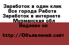 Заработок в один клик - Все города Работа » Заработок в интернете   . Мурманская обл.,Видяево нп